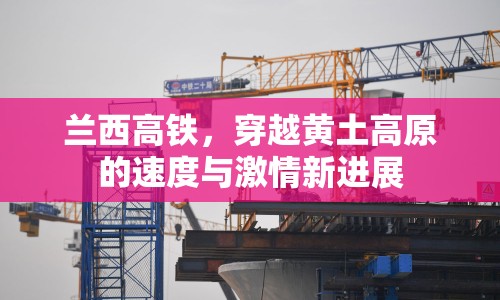 蘭西高鐵，穿越黃土高原的速度與激情新進展