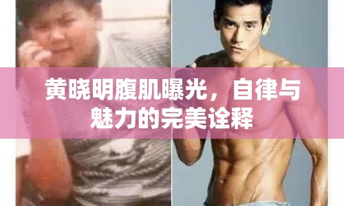 黃曉明腹肌曝光，自律與魅力的完美詮釋