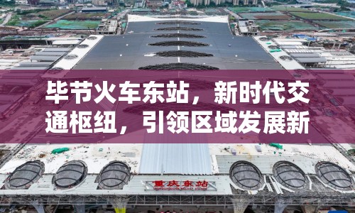 畢節(jié)火車東站，新時(shí)代交通樞紐，引領(lǐng)區(qū)域發(fā)展新篇章