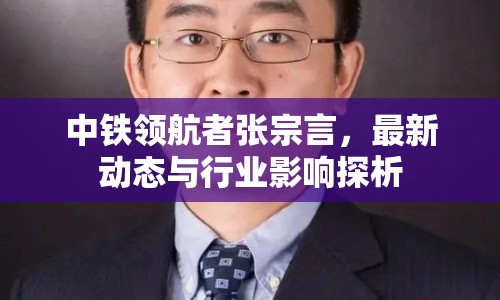 中鐵領(lǐng)航者張宗言，最新動(dòng)態(tài)與行業(yè)影響探析