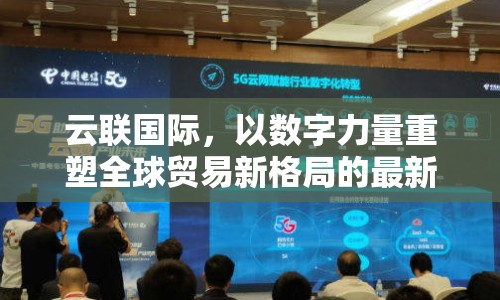 云聯(lián)國際，以數(shù)字力量重塑全球貿(mào)易新格局的最新動態(tài)