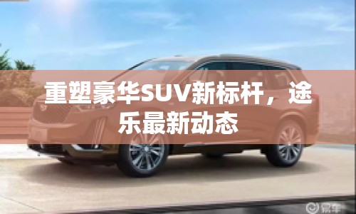 重塑豪華SUV新標桿，途樂最新動態(tài)