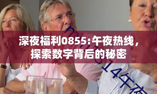 深夜福利0855:午夜熱線，探索數(shù)字背后的秘密