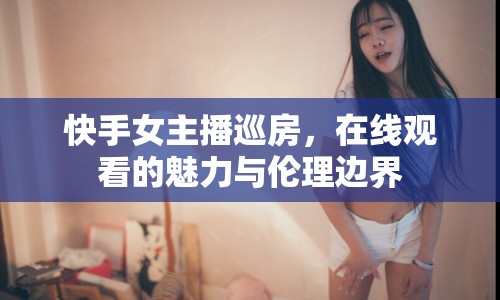 快手女主播巡房，在線觀看的魅力與倫理邊界