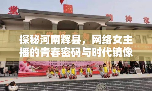 探秘河南輝縣，網(wǎng)絡(luò)女主播的青春密碼與時(shí)代鏡像
