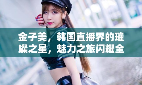 金子美，韓國直播界的璀璨之星，魅力之旅閃耀全亞洲