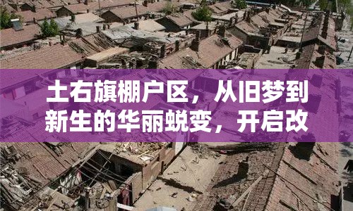 土右旗棚戶區(qū)，從舊夢(mèng)到新生的華麗蛻變，開啟改造新篇章