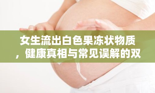 女生流出白色果凍狀物質(zhì)，健康真相與常見誤解的雙重解析