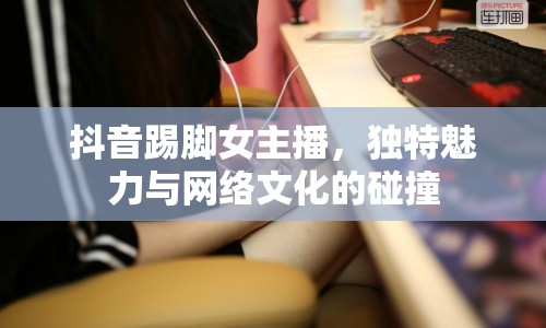 抖音踢腳女主播，獨(dú)特魅力與網(wǎng)絡(luò)文化的碰撞