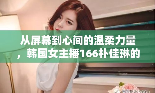 從屏幕到心間的溫柔力量，韓國女主播166樸佳琳的魅力之旅