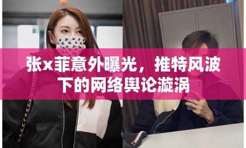 張x菲意外曝光，推特風(fēng)波下的網(wǎng)絡(luò)輿論漩渦