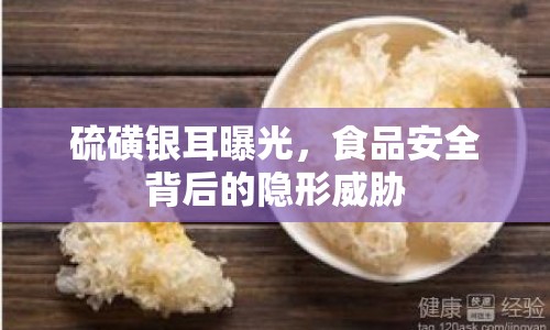 硫磺銀耳曝光，食品安全背后的隱形威脅