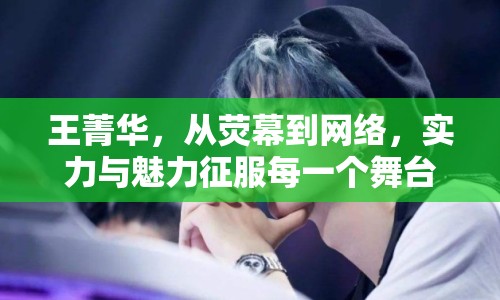 王菁華，從熒幕到網(wǎng)絡(luò)，實力與魅力征服每一個舞臺