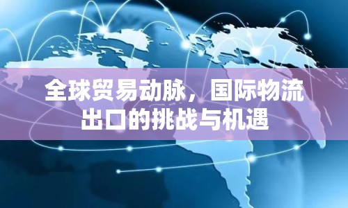 全球貿(mào)易動(dòng)脈，國(guó)際物流出口的挑戰(zhàn)與機(jī)遇