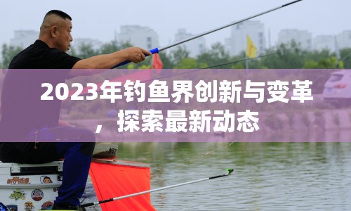 2023年釣魚界創(chuàng)新與變革，探索最新動態(tài)