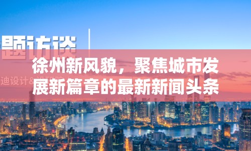 徐州新風(fēng)貌，聚焦城市發(fā)展新篇章的最新新聞?lì)^條
