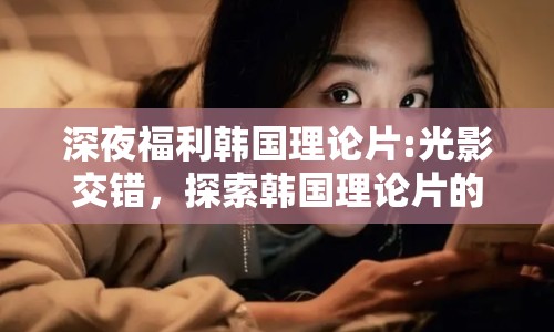 深夜福利韓國(guó)理論片:光影交錯(cuò)，探索韓國(guó)理論片的藝術(shù)邊界
