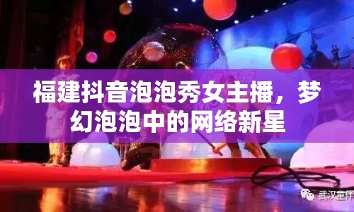 福建抖音泡泡秀女主播，夢幻泡泡中的網(wǎng)絡(luò)新星