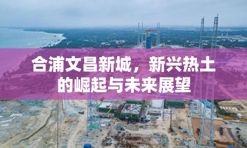 合浦文昌新城，新興熱土的崛起與未來展望
