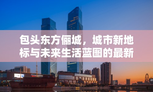 包頭東方儷城，城市新地標(biāo)與未來生活藍(lán)圖的最新進(jìn)展