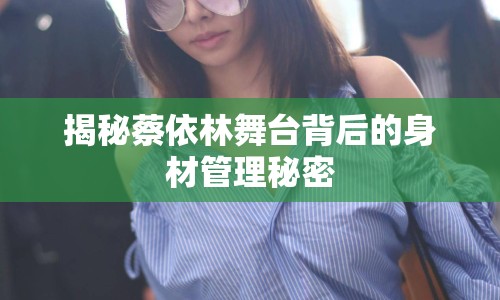 揭秘蔡依林舞臺背后的身材管理秘密