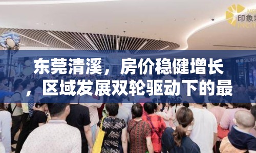 東莞清溪，房價穩(wěn)健增長，區(qū)域發(fā)展雙輪驅(qū)動下的最新動態(tài)