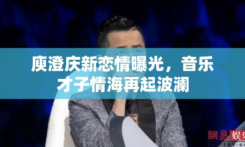 庾澄慶新戀情曝光，音樂才子情海再起波瀾