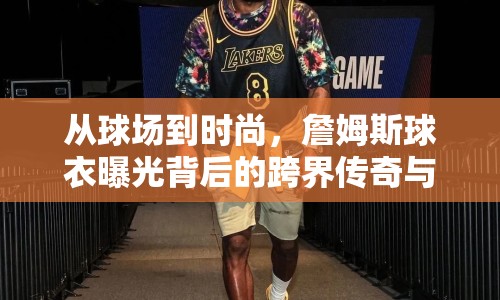 從球場到時尚，詹姆斯球衣曝光背后的跨界傳奇與致敬