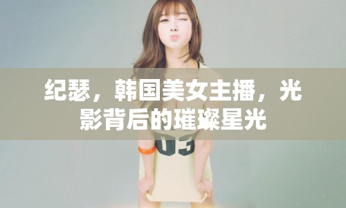 紀(jì)瑟，韓國美女主播，光影背后的璀璨星光