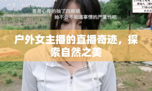 戶外女主播的直播奇跡，探索自然之美