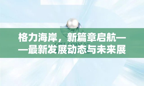 格力海岸，新篇章啟航——最新發(fā)展動態(tài)與未來展望
