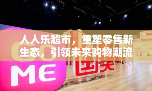 人人樂(lè)超市，重塑零售新生態(tài)，引領(lǐng)未來(lái)購(gòu)物潮流的最新動(dòng)態(tài)
