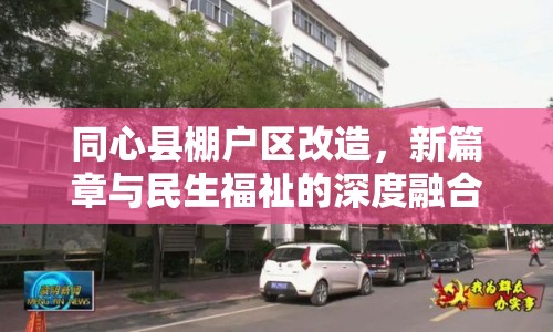 同心縣棚戶區(qū)改造，新篇章與民生福祉的深度融合