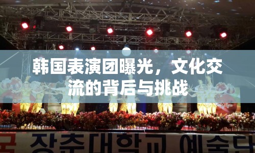 韓國表演團曝光，文化交流的背后與挑戰(zhàn)