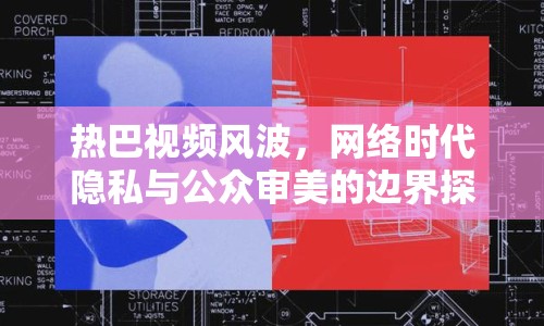 熱巴視頻風(fēng)波，網(wǎng)絡(luò)時代隱私與公眾審美的邊界探討