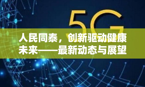 人民同泰，創(chuàng)新驅(qū)動(dòng)健康未來(lái)——最新動(dòng)態(tài)與展望