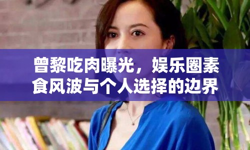 曾黎吃肉曝光，娛樂圈素食風(fēng)波與個(gè)人選擇的邊界