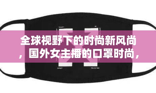 全球視野下的時尚新風(fēng)尚，國外女主播的口罩時尚，解鎖健康與潮流的雙重密碼