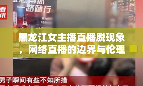 黑龍江女主播直播脫現(xiàn)象，網(wǎng)絡(luò)直播的邊界與倫理探討
