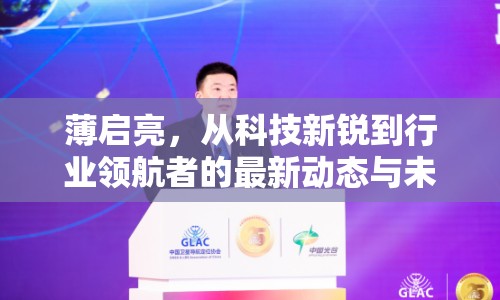 薄啟亮，從科技新銳到行業(yè)領(lǐng)航者的最新動(dòng)態(tài)與未來展望