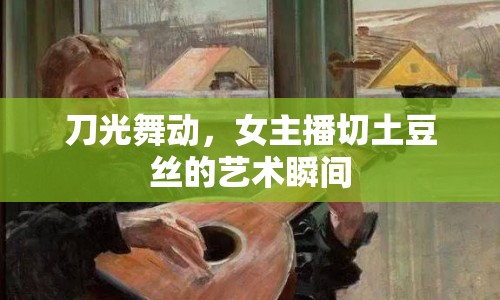 刀光舞動，女主播切土豆絲的藝術(shù)瞬間