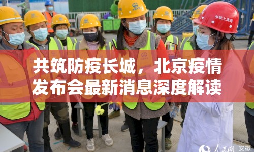 共筑防疫長城，北京疫情發(fā)布會最新消息深度解讀與首都安全守護