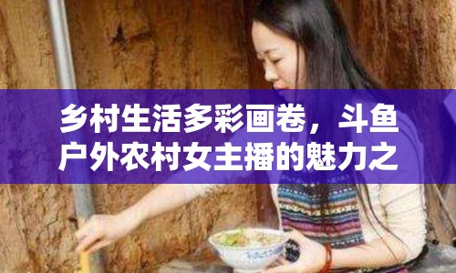 鄉(xiāng)村生活多彩畫卷，斗魚戶外農(nóng)村女主播的魅力之旅