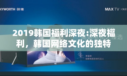 2019韓國(guó)福利深夜:深夜福利，韓國(guó)網(wǎng)絡(luò)文化的獨(dú)特風(fēng)景線(xiàn)
