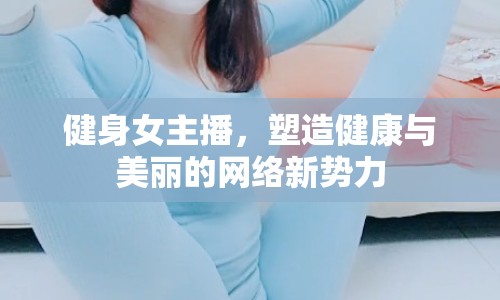 健身女主播，塑造健康與美麗的網(wǎng)絡新勢力