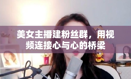 美女主播建粉絲群，用視頻連接心與心的橋梁