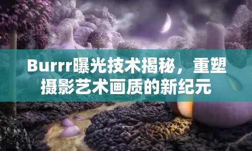 Burrr曝光技術(shù)揭秘，重塑攝影藝術(shù)畫質(zhì)的新紀(jì)元