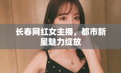 長春網紅女主播，都市新星魅力綻放