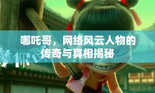 哪吒哥，網絡風云人物的傳奇與真相揭秘