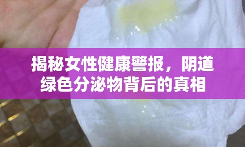 揭秘女性健康警報，陰道綠色分泌物背后的真相